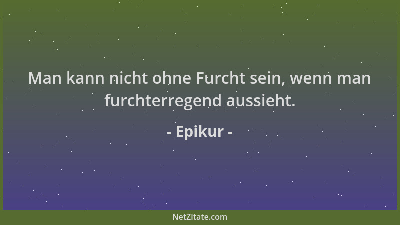 Epikur - Man kann nicht ohne Furcht sein, wenn man furchterregend aussieht....