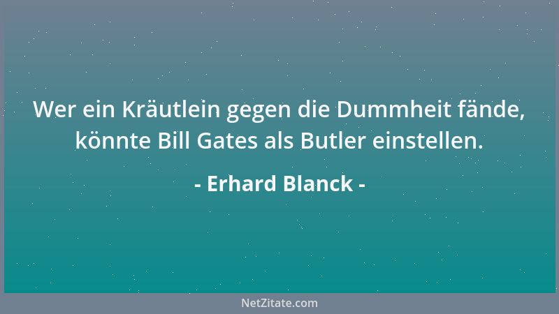 Erhard Blanck - Wer ein Kräutlein gegen die Dummheit fände, könnte Bill Gates als Butler einstellen....