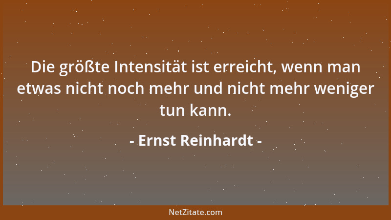 Ernst Reinhardt - Die größte Intensität ist erreicht, wenn man etwas nicht noch mehr und nicht mehr weniger tun kann....