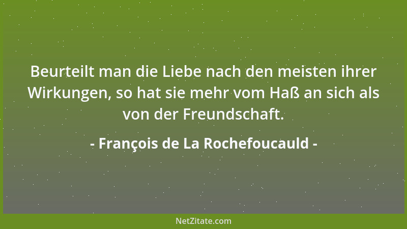François de La Rochefoucauld - Beurteilt man die Liebe nach den meisten ihrer Wirkungen, so hat sie mehr vom Haß an sich al...