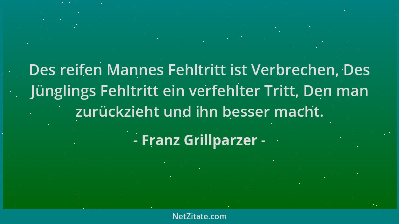 Franz Grillparzer - Des reifen Mannes Fehltritt ist Verbrechen, Des Jünglings Fehltritt ein verfehlter Tritt, Den man zurüc...
