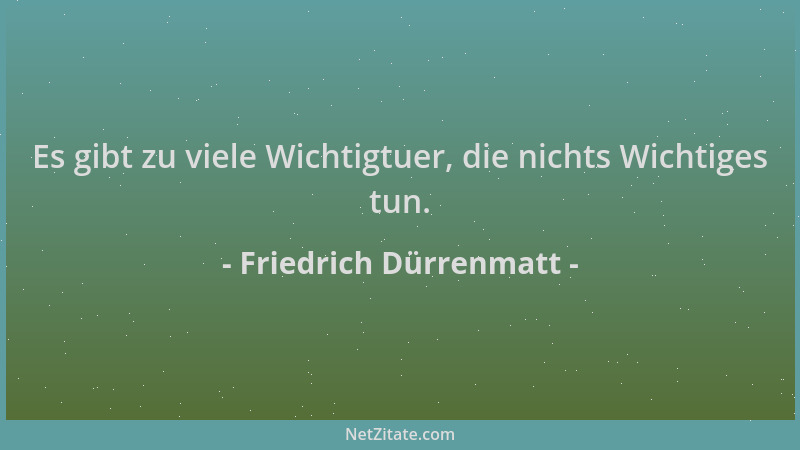 Friedrich Dürrenmatt - Es gibt zu viele Wichtigtuer, die nichts Wichtiges tun....