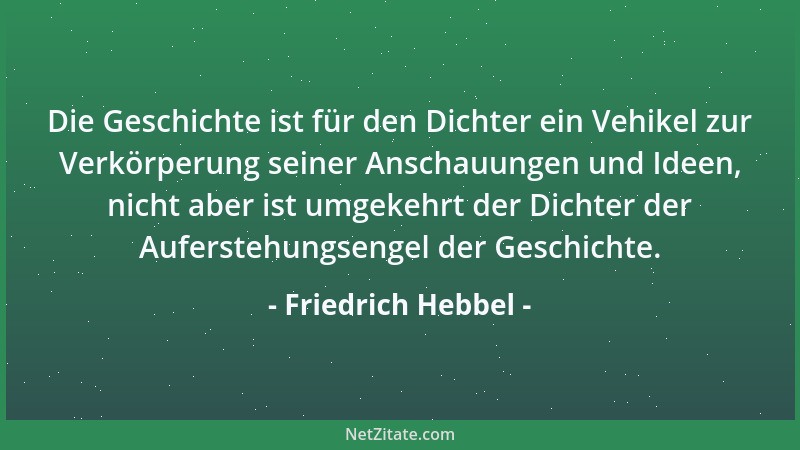Friedrich Hebbel - Die Geschichte ist für den Dichter ein Vehikel zur Verkörperung seiner Anschauungen und Ideen, nicht abe...