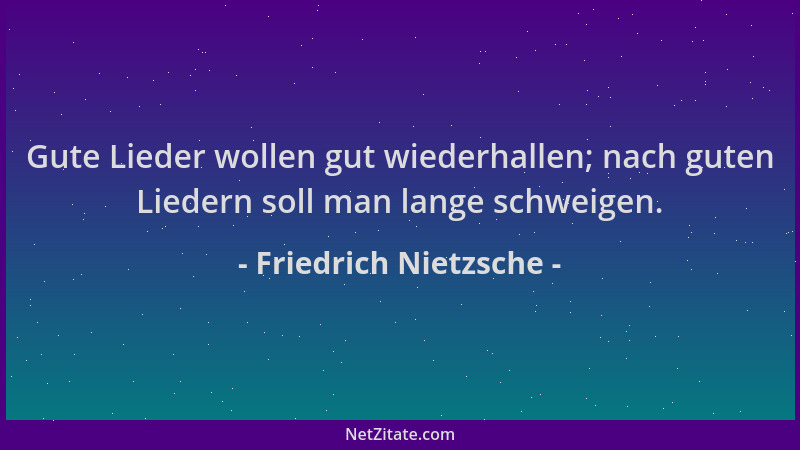 Friedrich Nietzsche - Gute Lieder wollen gut wiederhallen; nach guten Liedern soll man lange schweigen....