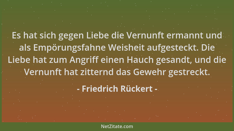 Friedrich Rückert - Es hat sich gegen Liebe die Vernunft ermannt und als Empörungsfahne Weisheit aufgesteckt. Die Liebe hat...
