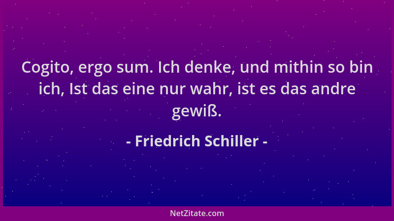Friedrich Schiller - Cogito, ergo sum. Ich denke, und mithin so bin ich, Ist das eine nur wahr, ist es das andre gewiß....