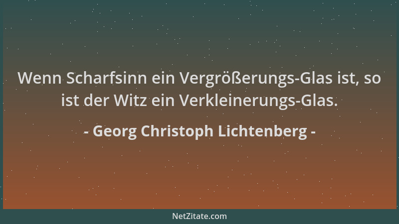 Georg Christoph Lichtenberg - Wenn Scharfsinn ein Vergrößerungs-Glas ist, so ist der Witz ein Verkleinerungs-Glas....