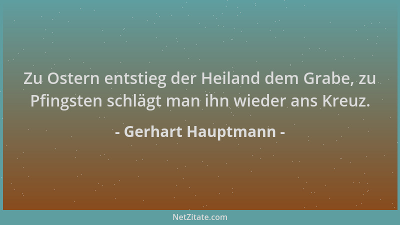 Gerhart Hauptmann - Zu Ostern entstieg der Heiland dem Grabe, zu Pfingsten schlägt man ihn wieder ans Kreuz....