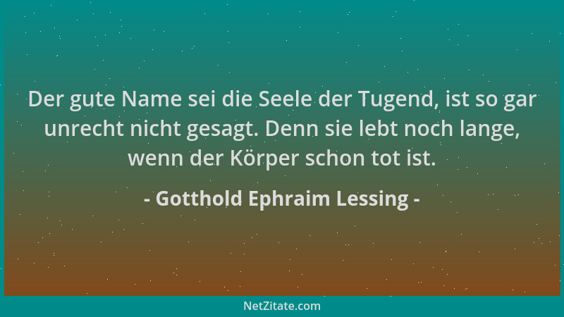 Gotthold Ephraim Lessing - Der gute Name sei die Seele der Tugend, ist so gar unrecht nicht gesagt. Denn sie lebt noch lang...
