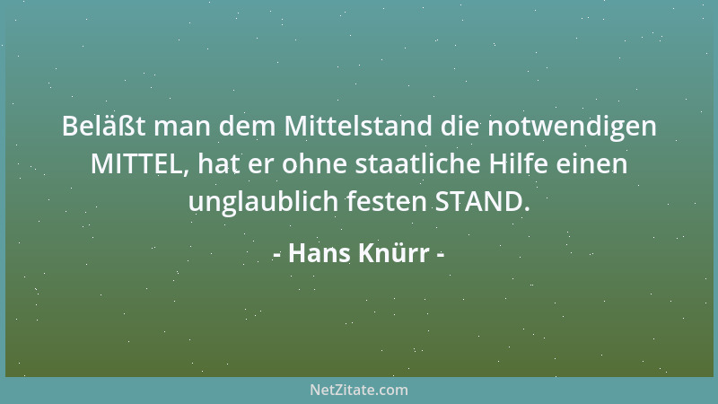 Hans Knürr - Beläßt man dem Mittelstand die notwendigen MITTEL, hat er ohne staatliche Hilfe einen unglaublich festen STAND...