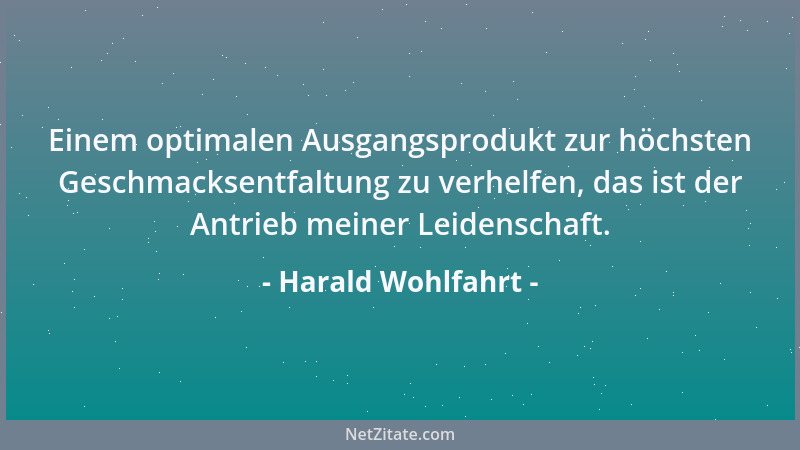 Harald Wohlfahrt - Einem optimalen Ausgangsprodukt zur höchsten Geschmacksentfaltung zu verhelfen, das ist der Antrieb mein...