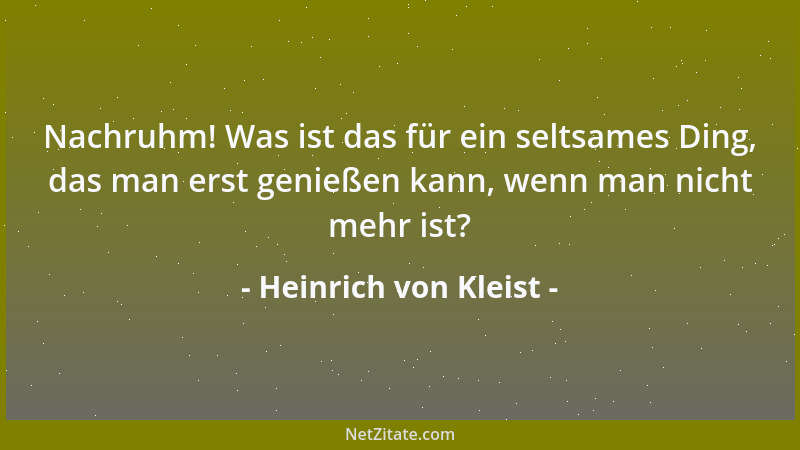 Heinrich von Kleist - Nachruhm! Was ist das für ein seltsames Ding, das man erst genießen kann, wenn man nicht mehr ist?...