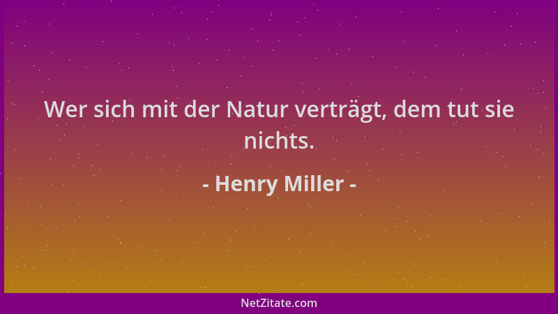Henry Miller - Wer sich mit der Natur verträgt, dem tut sie nichts....