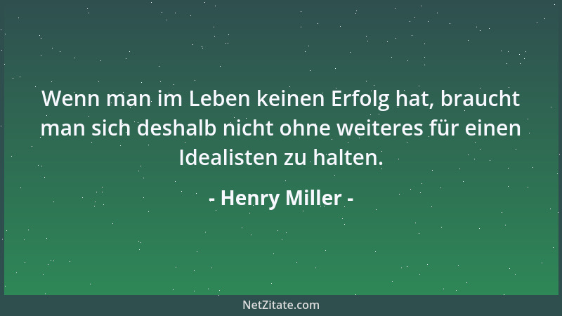 Henry Miller - Wenn man im Leben keinen Erfolg hat, braucht man sich deshalb nicht ohne weiteres für einen Idealisten zu ha...