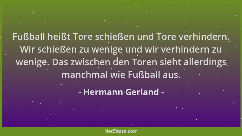 Hermann Gerland - Fußball heißt Tore schießen und Tore verhindern. Wir schießen zu wenige und wir verhindern zu wenige. Das...