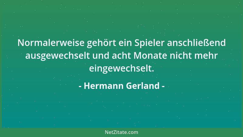 Hermann Gerland - Normalerweise gehört ein Spieler anschließend ausgewechselt und acht Monate nicht mehr eingewechselt....