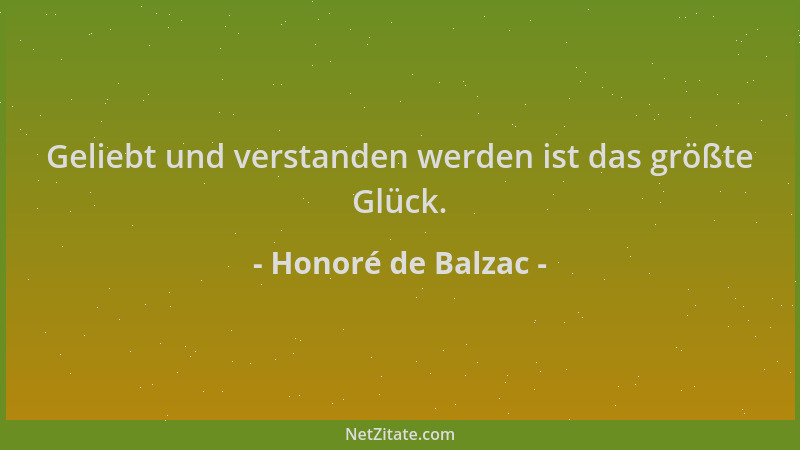 Honoré de Balzac - Geliebt und verstanden werden ist das größte Glück....