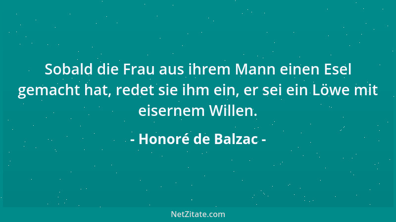Honoré de Balzac - Sobald die Frau aus ihrem Mann einen Esel gemacht hat, redet sie ihm ein, er sei ein Löwe mit eisernem W...