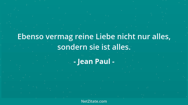 Jean Paul - Ebenso vermag reine Liebe nicht nur alles, sondern sie ist alles....
