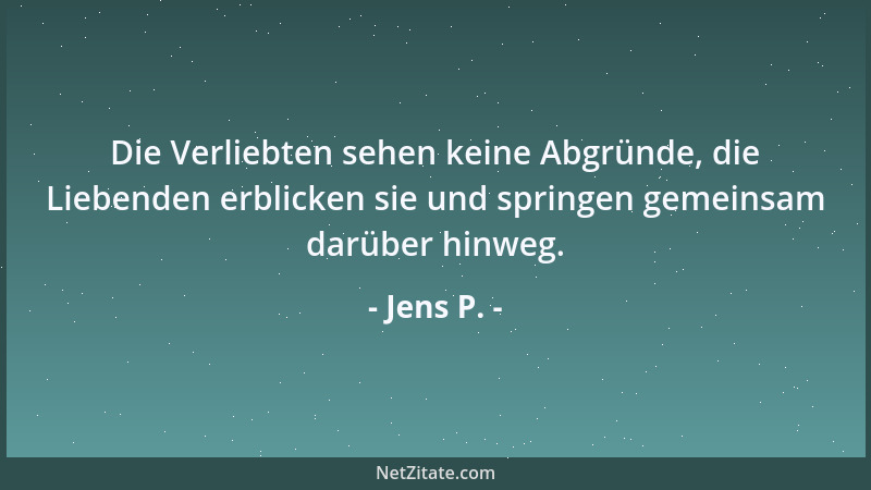 Jens P. - Die Verliebten sehen keine Abgründe, die Liebenden erblicken sie und springen gemeinsam darüber hinweg....