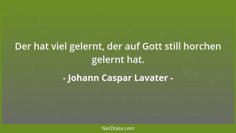Johann Caspar Lavater - Der hat viel gelernt, der auf Gott still horchen gelernt hat....