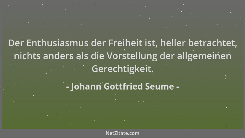 Johann Gottfried Seume - Der Enthusiasmus der Freiheit ist, heller betrachtet, nichts anders als die Vorstellung der allgem...