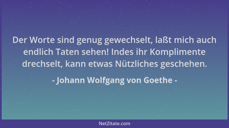 Johann Wolfgang von Goethe - Der Worte sind genug gewechselt, laßt mich auch endlich Taten sehen! Indes ihr Komplimente dre...