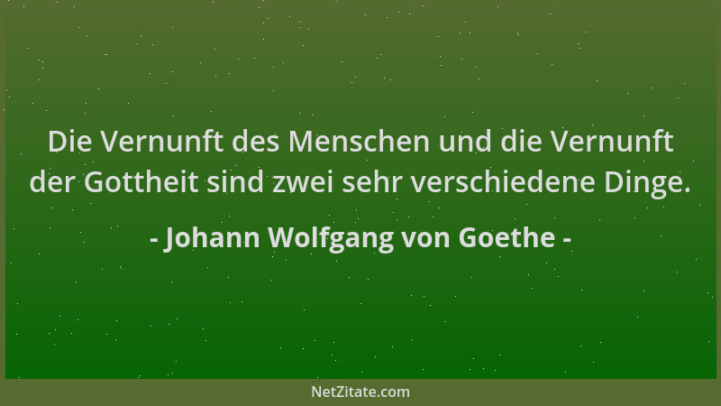 Johann Wolfgang von Goethe - Die Vernunft des Menschen und die Vernunft der Gottheit sind zwei sehr verschiedene Dinge....
