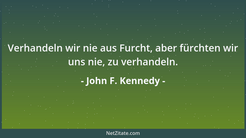 John F. Kennedy - Verhandeln wir nie aus Furcht, aber fürchten wir uns nie, zu verhandeln....