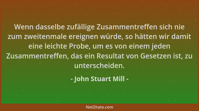 John Stuart Mill - Wenn dasselbe zufällige Zusammentreffen sich nie zum zweitenmale ereignen würde, so hätten wir damit ein...