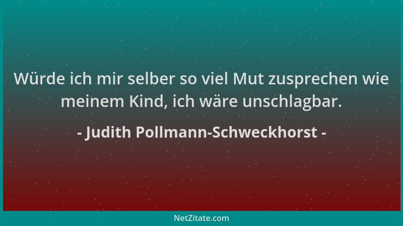 Judith Pollmann-Schweckhorst - Würde ich mir selber so viel Mut zusprechen wie meinem Kind, ich wäre unschlagbar....