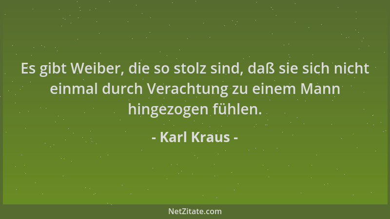 Karl Kraus - Es gibt Weiber, die so stolz sind, daß sie sich nicht einmal durch Verachtung zu einem Mann hingezogen fühlen....