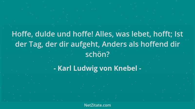 Karl Ludwig von Knebel - Hoffe, dulde und hoffe! Alles, was lebet, hofft; Ist der Tag, der dir aufgeht, Anders als hoffend...
