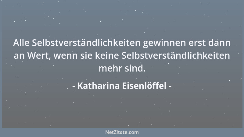 Katharina Eisenlöffel - Alle Selbstverständlichkeiten gewinnen erst dann an Wert, wenn sie keine Selbstverständlichkeiten m...