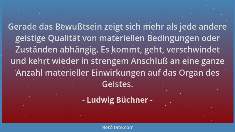 Ludwig Büchner - Gerade das Bewußtsein zeigt sich mehr als jede andere geistige Qualität von materiellen Bedingungen oder Z...