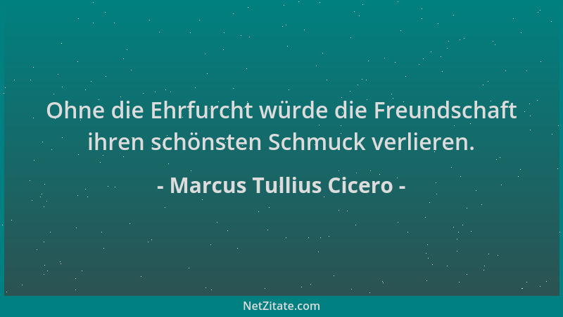 Marcus Tullius Cicero - Ohne die Ehrfurcht würde die Freundschaft ihren schönsten Schmuck verlieren....