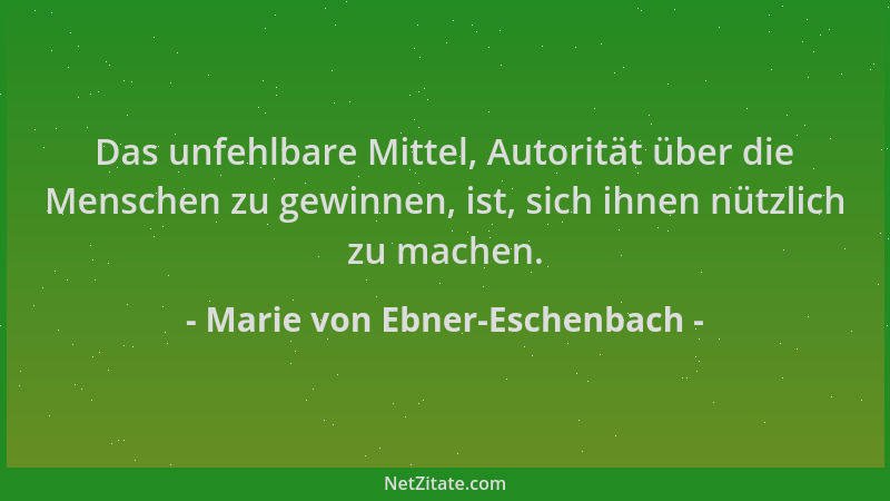 Marie von Ebner-Eschenbach - Das unfehlbare Mittel, Autorität über die Menschen zu gewinnen, ist, sich ihnen nützlich zu ma...