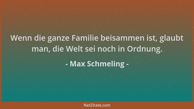 Max Schmeling - Wenn die ganze Familie beisammen ist, glaubt man, die Welt sei noch in Ordnung....