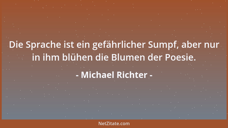 Michael Richter - Die Sprache ist ein gefährlicher Sumpf, aber nur in ihm blühen die Blumen der Poesie....