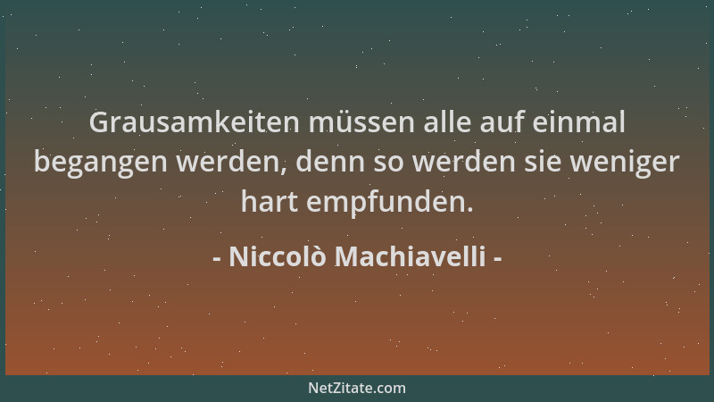 Niccolò Machiavelli - Grausamkeiten müssen alle auf einmal begangen werden, denn so werden sie weniger hart empfunden....