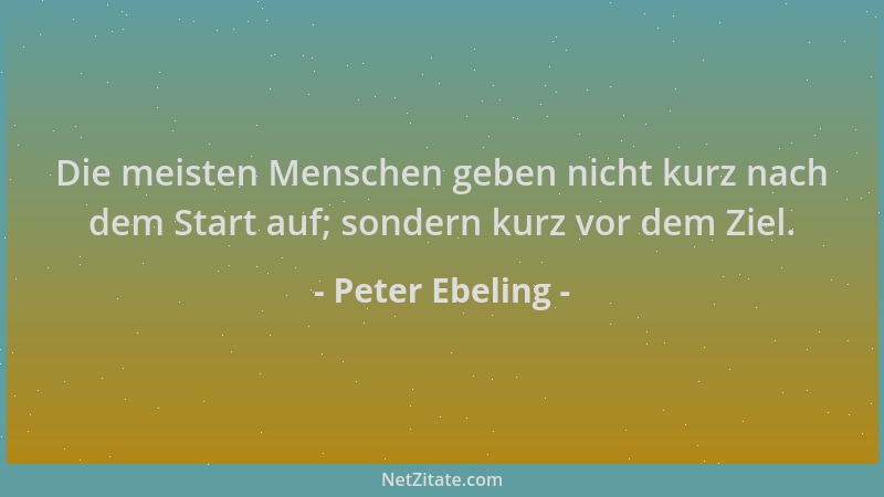Peter Ebeling - Die meisten Menschen geben nicht kurz nach dem Start auf; sondern kurz vor dem Ziel....