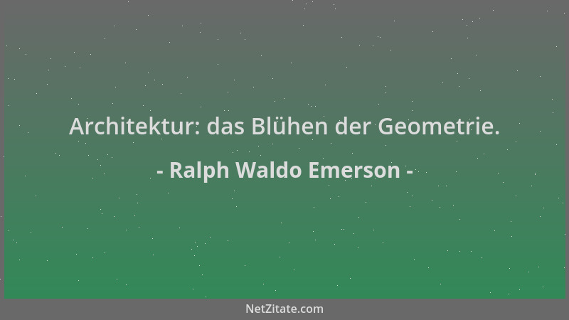 Ralph Waldo Emerson - Architektur: das Blühen der Geometrie....