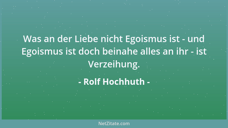 Rolf Hochhuth - Was an der Liebe nicht Egoismus ist - und Egoismus ist doch beinahe alles an ihr - ist Verzeihung....