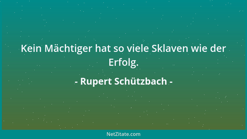 Rupert Schützbach - Kein Mächtiger hat so viele Sklaven wie der Erfolg....