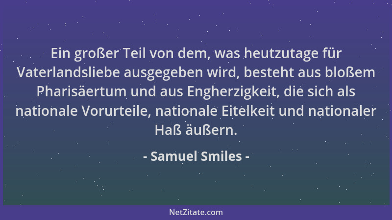 Samuel Smiles - Ein großer Teil von dem, was heutzutage für Vaterlandsliebe ausgegeben wird, besteht aus bloßem Pharisäertu...