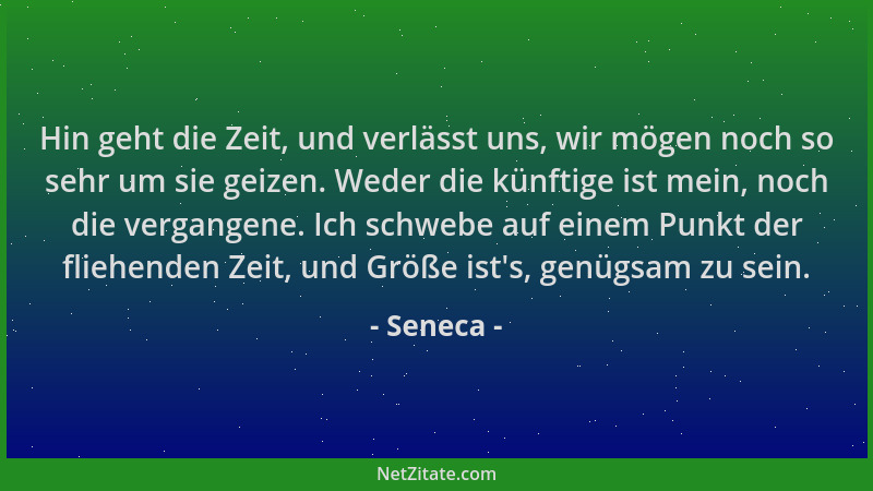 Seneca - Hin geht die Zeit, und verlässt uns, wir mögen noch so sehr um sie geizen. Weder die künftige ist mein, noch die v...