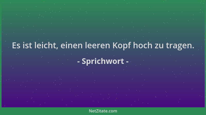 Sprichwort - Es ist leicht, einen leeren Kopf hoch zu tragen....