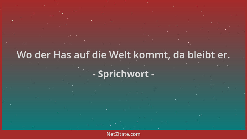 Sprichwort - Wo der Has auf die Welt kommt, da bleibt er....