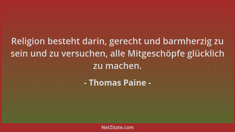 Thomas Paine - Religion besteht darin, gerecht und barmherzig zu sein und zu versuchen, alle Mitgeschöpfe glücklich zu mach...