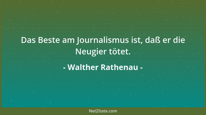 Walther Rathenau - Das Beste am Journalismus ist, daß er die Neugier tötet....